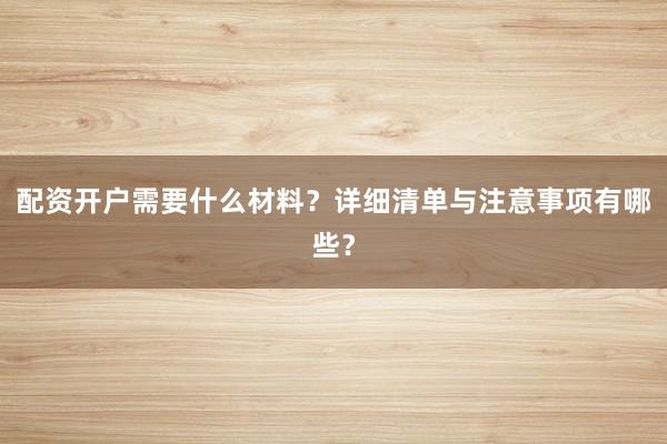 配资开户需要什么材料？详细清单与注意事项有哪些？