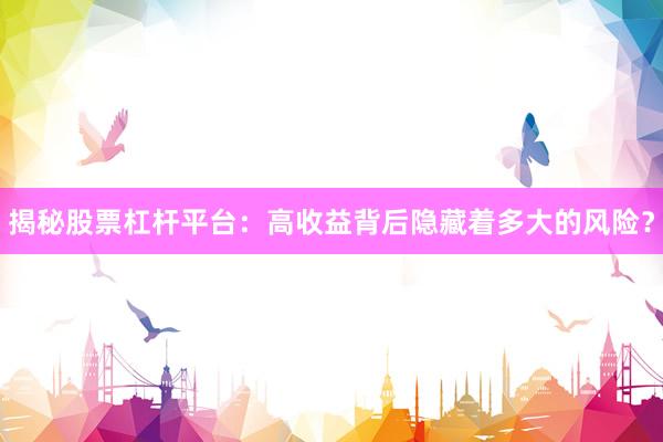 揭秘股票杠杆平台：高收益背后隐藏着多大的风险？