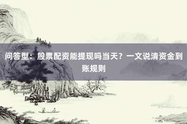 问答型：股票配资能提现吗当天？一文说清资金到账规则