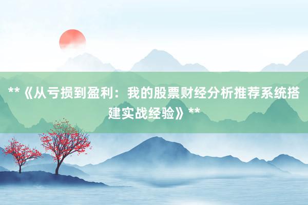 **《从亏损到盈利:我的股票财经分析推荐系统搭建实战经验》**