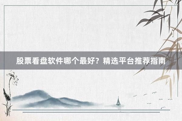 股票看盘软件哪个最好？精选平台推荐指南