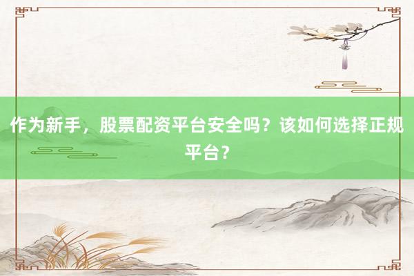 作为新手，股票配资平台安全吗？该如何选择正规平台？