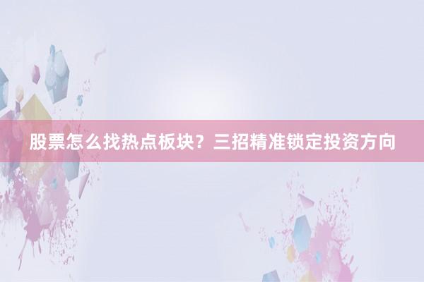 股票怎么找热点板块？三招精准锁定投资方向