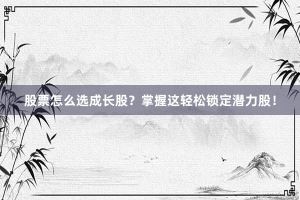 股票怎么选成长股?掌握这轻松锁定潜力股!