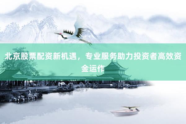 北京股票配资新机遇，专业服务助力投资者高效资金运作
