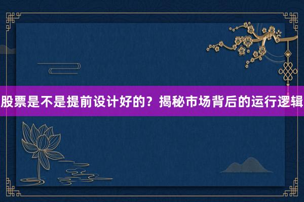 股票是不是提前设计好的？揭秘市场背后的运行逻辑