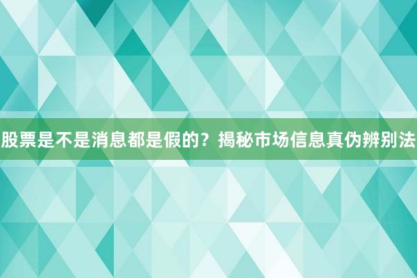 股票是不是消息都是假的?揭秘市场信息真伪辨别法