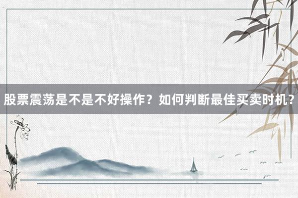 股票震荡是不是不好操作？如何判断最佳买卖时机？