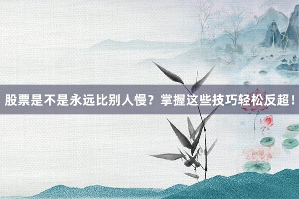 股票是不是永远比别人慢?掌握这些技巧轻松反超!