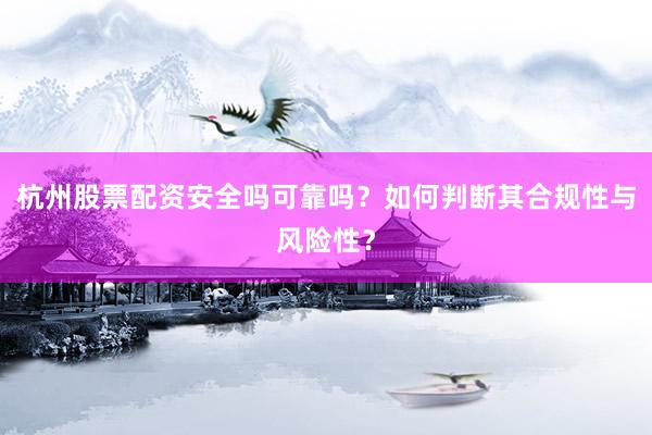 杭州股票配资安全吗可靠吗？如何判断其合规性与风险性？