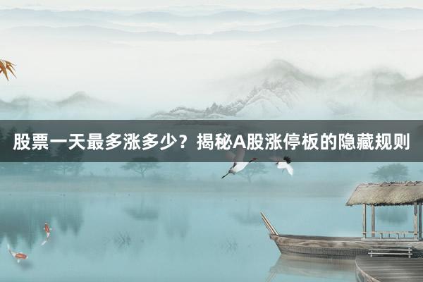 股票一天最多涨多少？揭秘A股涨停板的隐藏规则