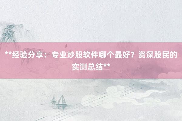 **经验分享：专业炒股软件哪个最好？资深股民的实测总结**