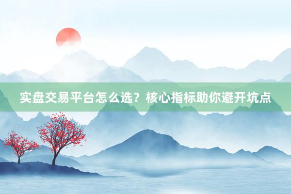 实盘交易平台怎么选？核心指标助你避开坑点