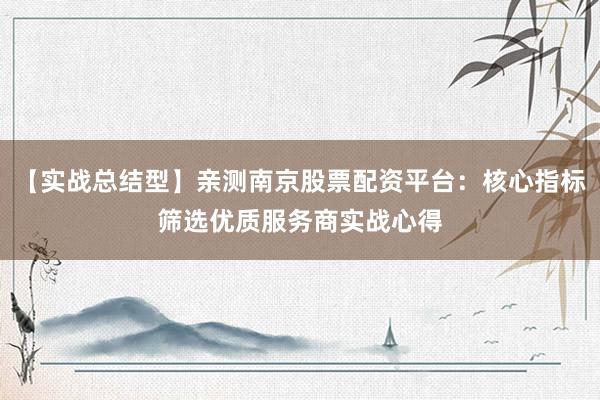 【实战总结型】亲测南京股票配资平台:核心指标筛选优质服务商实战心得