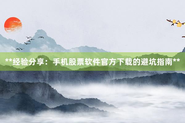 **经验分享：手机股票软件官方下载的避坑指南**