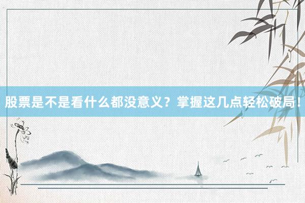 股票是不是看什么都没意义？掌握这几点轻松破局！