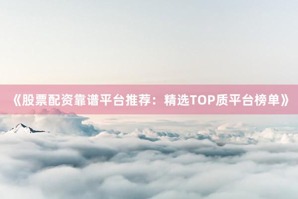 《股票配资靠谱平台推荐:精选TOP质平台榜单》