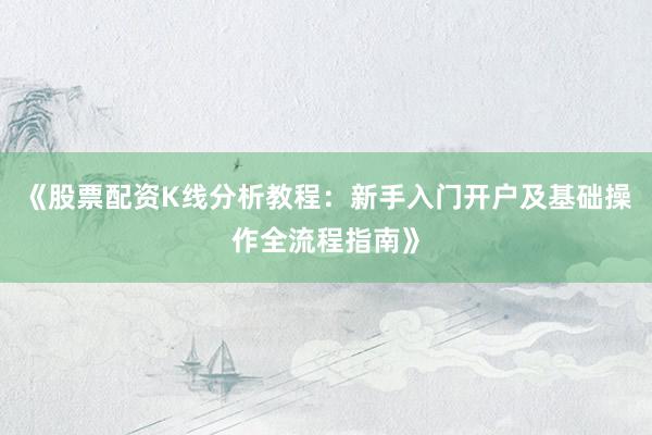 《股票配资K线分析教程：新手入门开户及基础操作全流程指南》