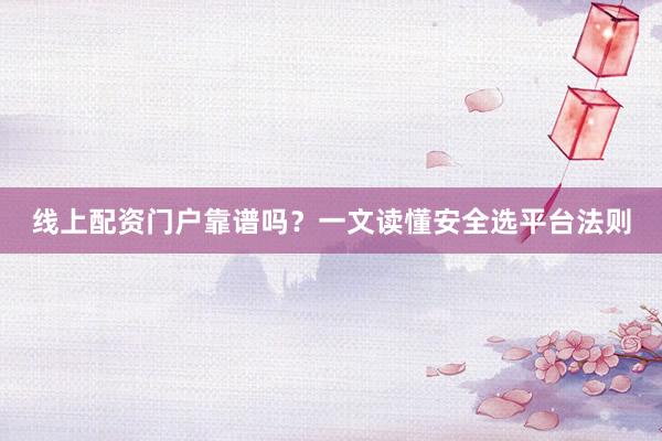 线上配资门户靠谱吗？一文读懂安全选平台法则
