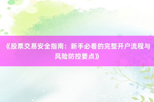 《股票交易安全指南：新手必看的完整开户流程与风险防控要点》