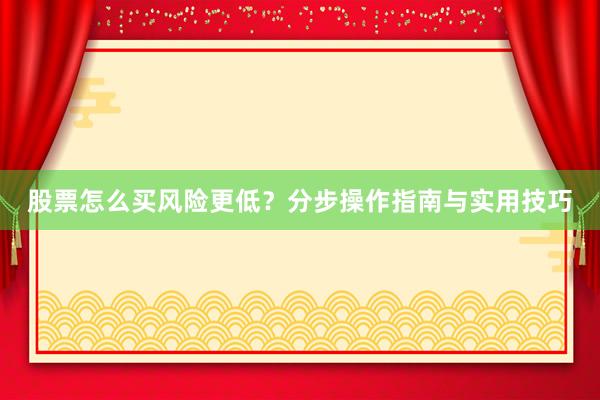 股票怎么买风险更低？分步操作指南与实用技巧