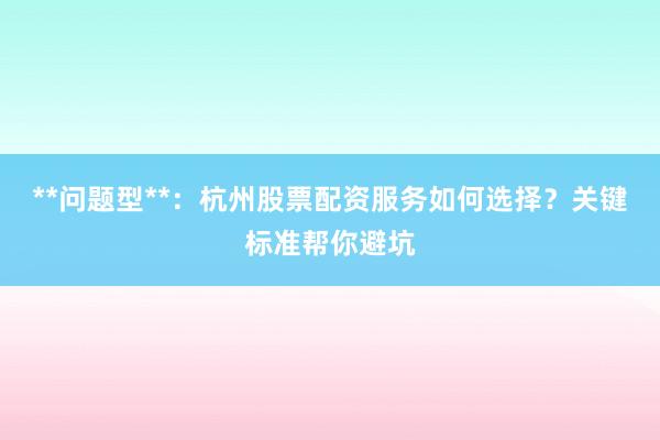 **问题型**：杭州股票配资服务如何选择？关键标准帮你避坑