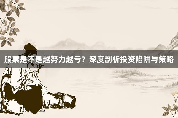 股票是不是越努力越亏？深度剖析投资陷阱与策略