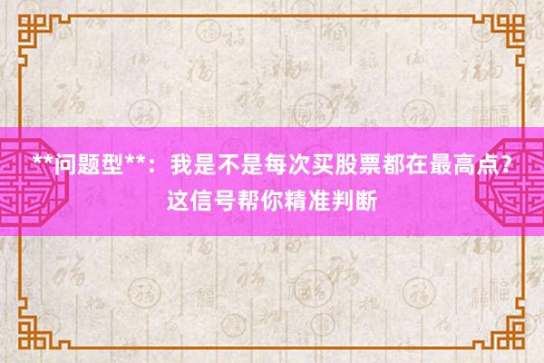 **问题型**：我是不是每次买股票都在最高点？这信号帮你精准判断