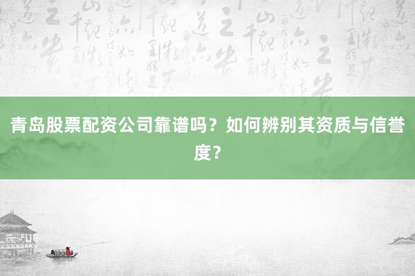 青岛股票配资公司靠谱吗？如何辨别其资质与信誉度？