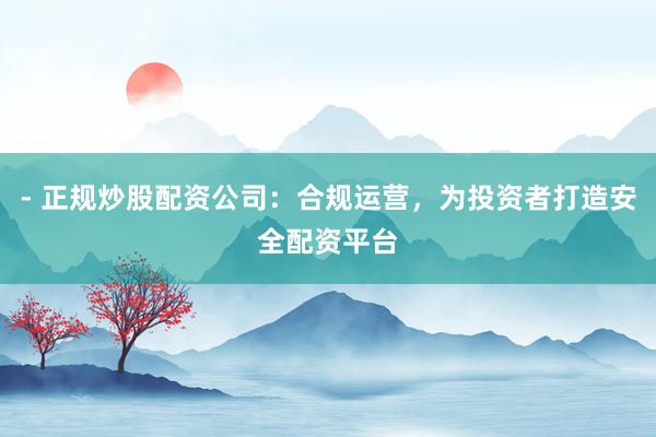 - 正规炒股配资公司:合规运营,为投资者打造安全配资平台