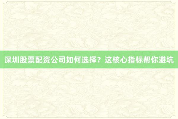 深圳股票配资公司如何选择?这核心指标帮你避坑