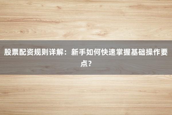 股票配资规则详解：新手如何快速掌握基础操作要点？