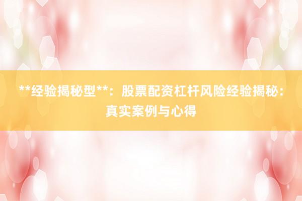 **经验揭秘型**：股票配资杠杆风险经验揭秘：真实案例与心得