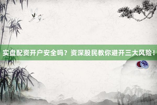 实盘配资开户安全吗？资深股民教你避开三大风险！