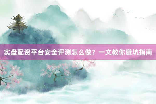 实盘配资平台安全评测怎么做？一文教你避坑指南