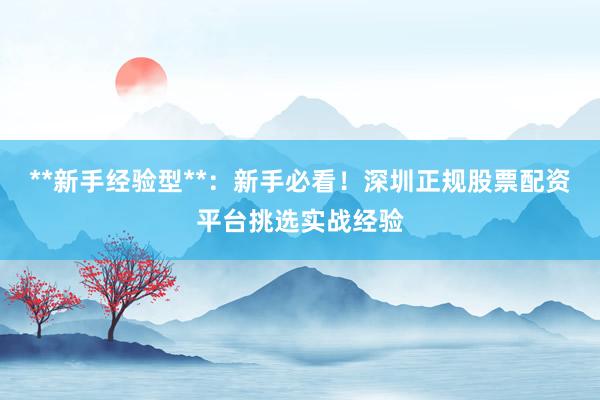 **新手经验型**：新手必看！深圳正规股票配资平台挑选实战经验