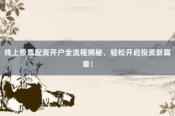 线上股票配资开户全流程揭秘，轻松开启投资新篇章！