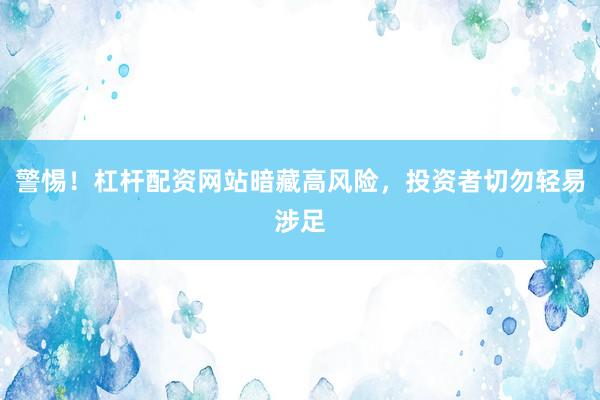 警惕！杠杆配资网站暗藏高风险，投资者切勿轻易涉足