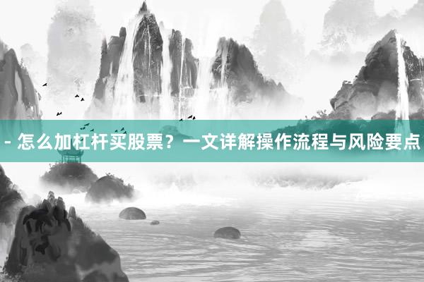 - 怎么加杠杆买股票？一文详解操作流程与风险要点