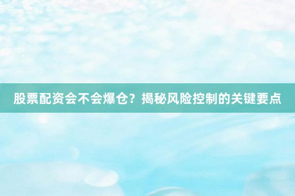 股票配资会不会爆仓?揭秘风险控制的关键要点