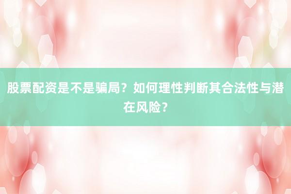 股票配资是不是骗局?如何理性判断其合法性与潜在风险?