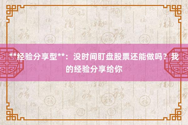 **经验分享型**：没时间盯盘股票还能做吗？我的经验分享给你