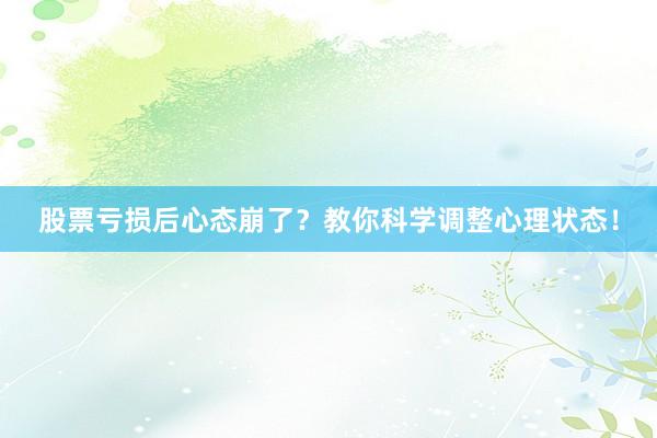 股票亏损后心态崩了？教你科学调整心理状态！