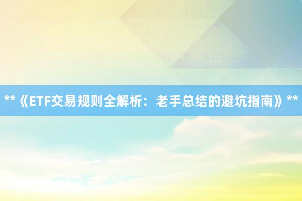 **《ETF交易规则全解析：老手总结的避坑指南》**