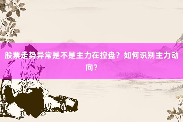 股票走势异常是不是主力在控盘？如何识别主力动向？