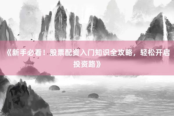 《新手必看！股票配资入门知识全攻略，轻松开启投资路》