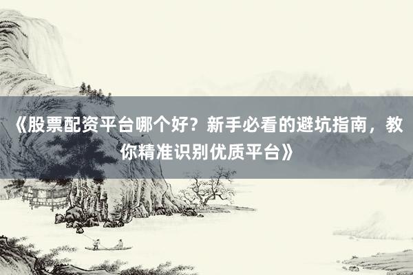 《股票配资平台哪个好？新手必看的避坑指南，教你精准识别优质平台》