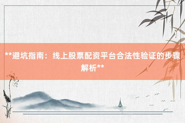 **避坑指南：线上股票配资平台合法性验证的步骤解析**