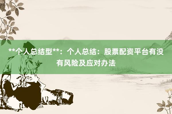 **个人总结型**：个人总结：股票配资平台有没有风险及应对办法