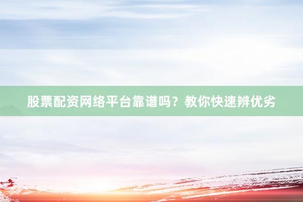 股票配资网络平台靠谱吗？教你快速辨优劣
